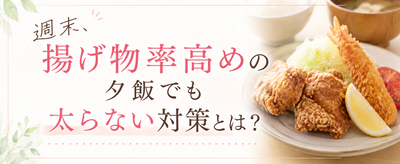 週末、揚げ物率高めの夕飯でも太らない対策とは｜「油＋糖」を攻略する3つのコツ